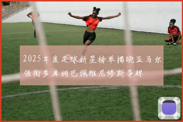 2025年度足球新星榜单揭晓亚马尔领衔多库姆巴佩维尼修斯争辉
