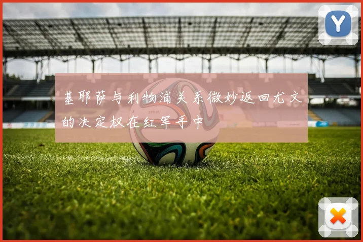 基耶萨与利物浦关系微妙返回尤文的决定权在红军手中