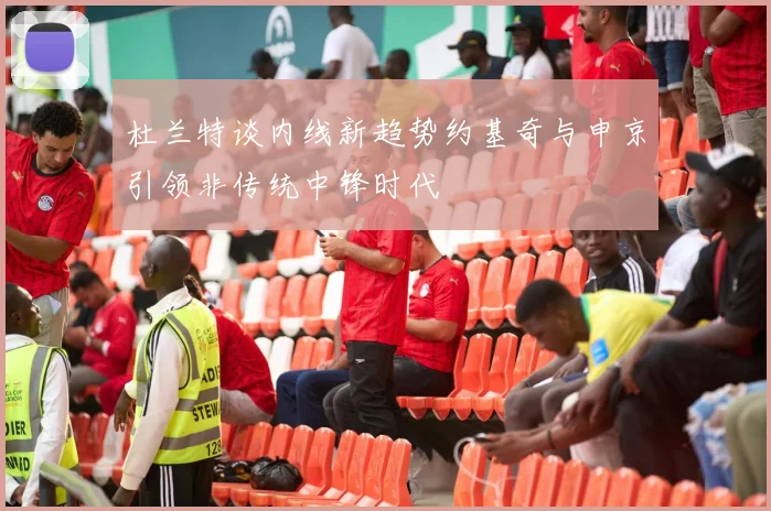 杜兰特谈内线新趋势约基奇与申京引领非传统中锋时代