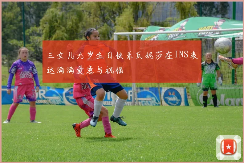三女儿九岁生日快乐瓦妮莎在INS表达满满爱意与祝福