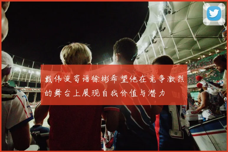 戴伟浚寄语徐彬希望他在竞争激烈的舞台上展现自我价值与潜力