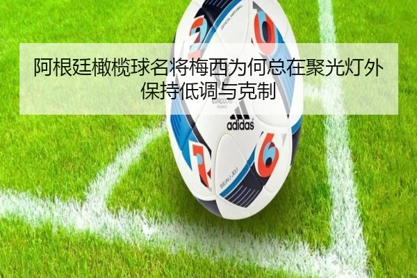 阿根廷橄榄球名将梅西为何总在聚光灯外保持低调与克制 - eonsports