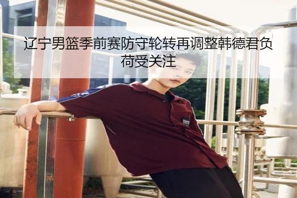 辽宁男篮季前赛防守轮转再调整韩德君负荷受关注 - eonsports