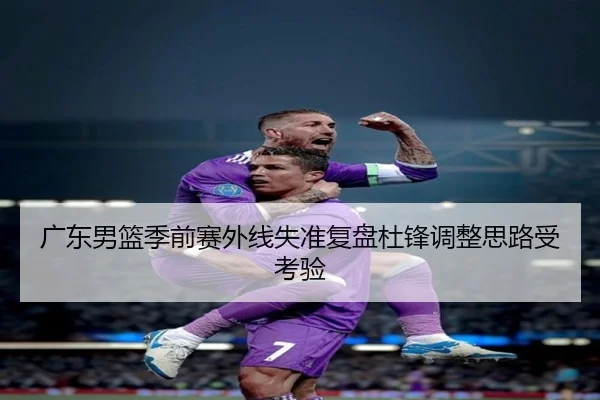 广东男篮季前赛外线失准复盘杜锋调整思路受考验 - eonsports
