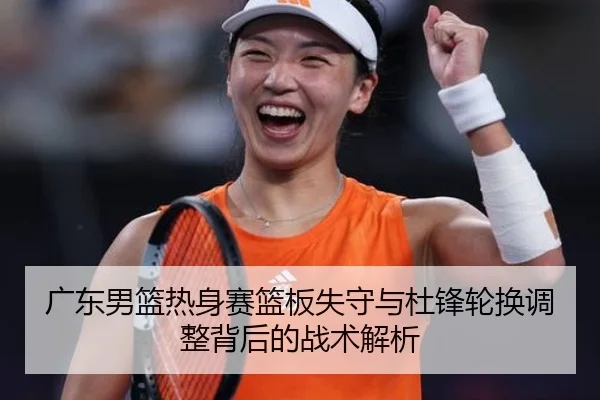 广东男篮热身赛篮板失守与杜锋轮换调整背后的战术解析 - eonsports